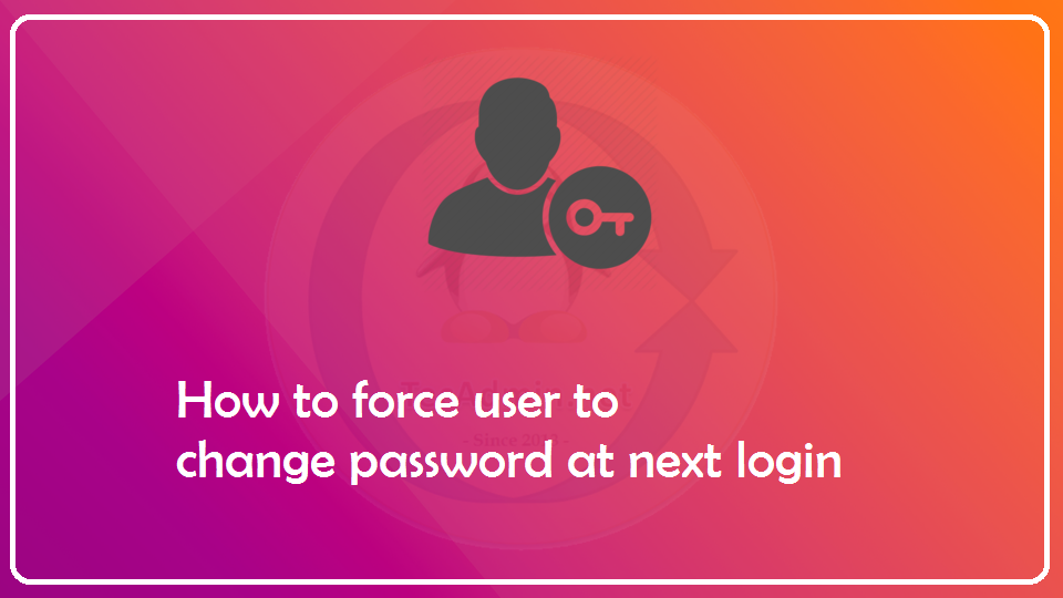 How To Force User To Change Password At Next Login In Linux Tecadmin